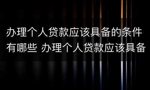 办理个人贷款应该具备的条件有哪些 办理个人贷款应该具备的条件有哪些要求