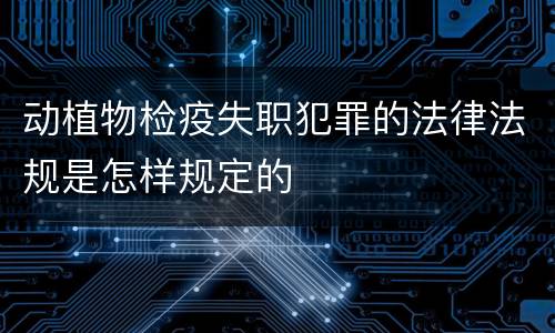 动植物检疫失职犯罪的法律法规是怎样规定的
