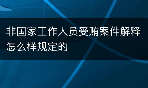 非国家工作人员受贿案件解释怎么样规定的
