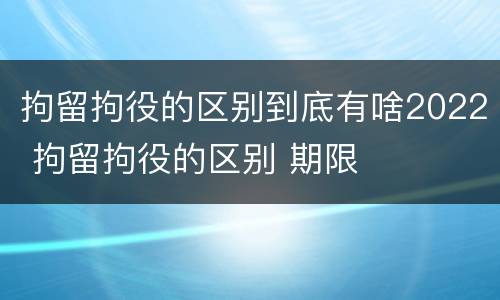 拘留拘役的区别到底有啥2022 拘留拘役的区别 期限
