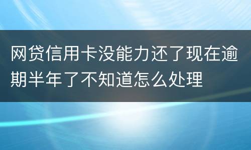 网贷信用卡没能力还了现在逾期半年了不知道怎么处理