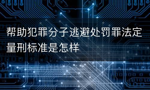 帮助犯罪分子逃避处罚罪法定量刑标准是怎样