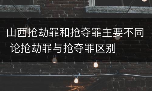 山西抢劫罪和抢夺罪主要不同 论抢劫罪与抢夺罪区别