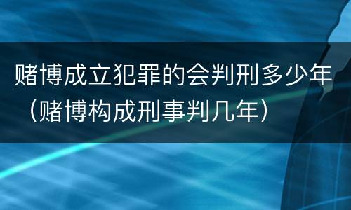 赌博成立犯罪的会判刑多少年（赌博构成刑事判几年）
