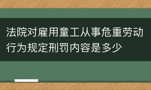 法院对雇用童工从事危重劳动行为规定刑罚内容是多少