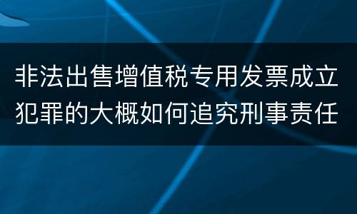 非法出售增值税专用发票成立犯罪的大概如何追究刑事责任