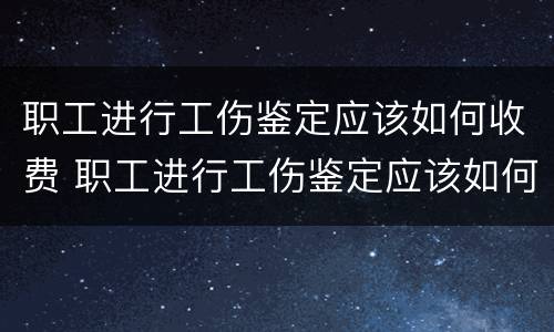 职工进行工伤鉴定应该如何收费 职工进行工伤鉴定应该如何收费呢
