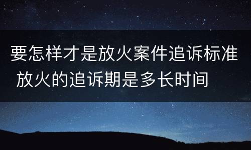 要怎样才是放火案件追诉标准 放火的追诉期是多长时间