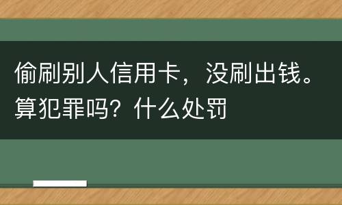 偷刷别人信用卡，没刷出钱。算犯罪吗？什么处罚