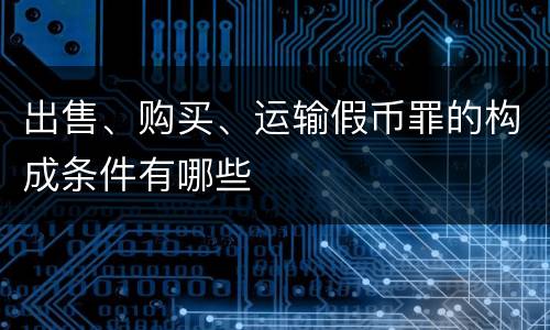 出售、购买、运输假币罪的构成条件有哪些
