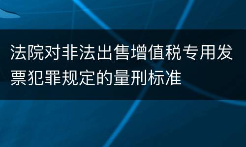 法院对非法出售增值税专用发票犯罪规定的量刑标准