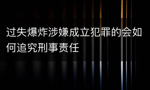 过失爆炸涉嫌成立犯罪的会如何追究刑事责任