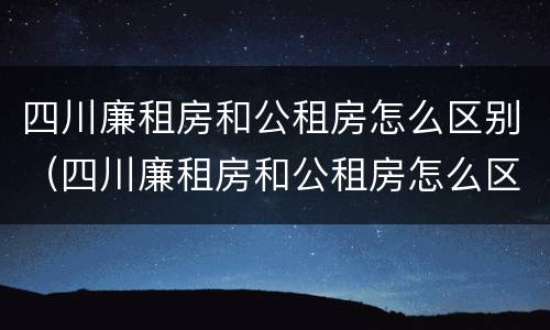 四川廉租房和公租房怎么区别（四川廉租房和公租房怎么区别的）