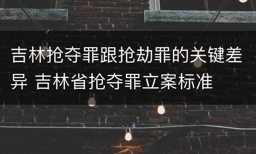 吉林抢夺罪跟抢劫罪的关键差异 吉林省抢夺罪立案标准