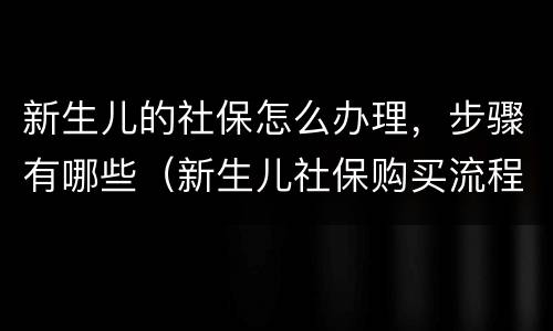 新生儿的社保怎么办理，步骤有哪些（新生儿社保购买流程）