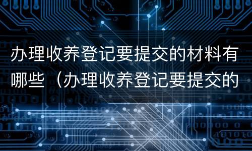 办理收养登记要提交的材料有哪些（办理收养登记要提交的材料有哪些呢）