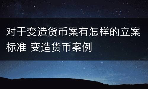 对于变造货币案有怎样的立案标准 变造货币案例