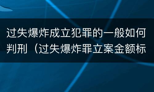 过失爆炸成立犯罪的一般如何判刑（过失爆炸罪立案金额标准）