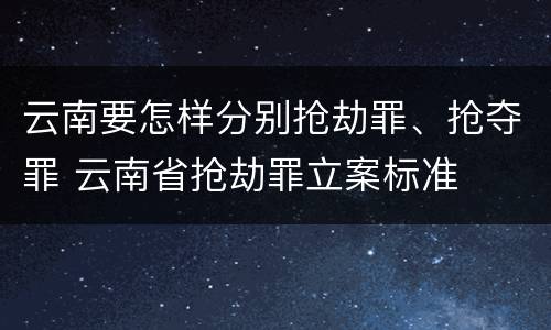 云南要怎样分别抢劫罪、抢夺罪 云南省抢劫罪立案标准