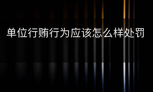 单位行贿行为应该怎么样处罚