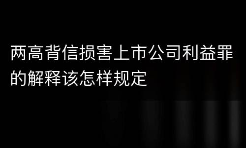 两高背信损害上市公司利益罪的解释该怎样规定