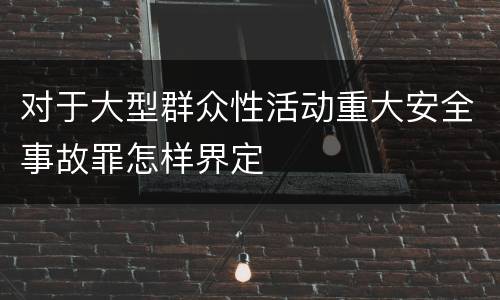 对于大型群众性活动重大安全事故罪怎样界定