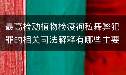 最高检动植物检疫徇私舞弊犯罪的相关司法解释有哪些主要规定