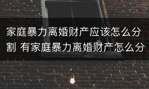 家庭暴力离婚财产应该怎么分割 有家庭暴力离婚财产怎么分