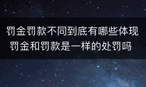 罚金罚款不同到底有哪些体现 罚金和罚款是一样的处罚吗