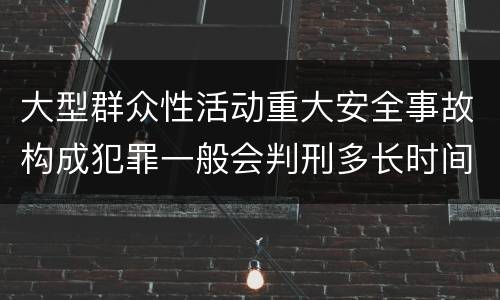 大型群众性活动重大安全事故构成犯罪一般会判刑多长时间