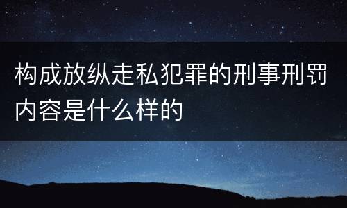 构成放纵走私犯罪的刑事刑罚内容是什么样的