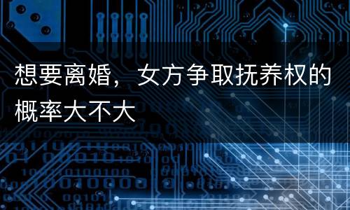 想要离婚，女方争取抚养权的概率大不大