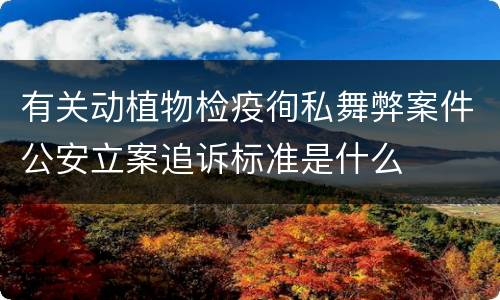 有关动植物检疫徇私舞弊案件公安立案追诉标准是什么