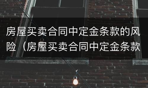 房屋买卖合同中定金条款的风险（房屋买卖合同中定金条款的风险有哪些）