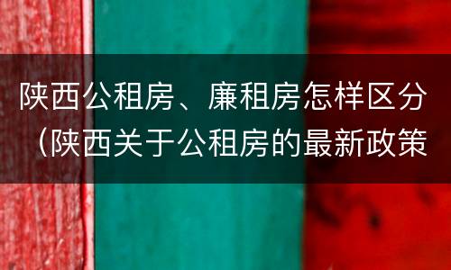 陕西公租房、廉租房怎样区分（陕西关于公租房的最新政策）