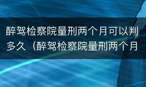醉驾检察院量刑两个月可以判多久（醉驾检察院量刑两个月可以判多久缓刑）