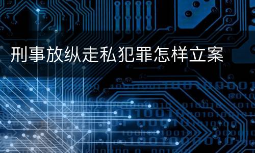 刑事放纵走私犯罪怎样立案