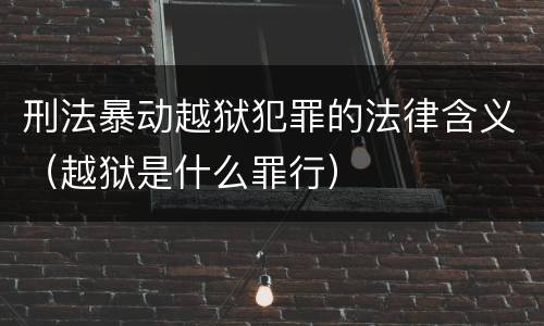 刑法暴动越狱犯罪的法律含义（越狱是什么罪行）