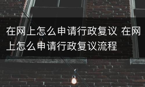 在网上怎么申请行政复议 在网上怎么申请行政复议流程