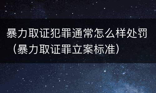 暴力取证犯罪通常怎么样处罚（暴力取证罪立案标准）