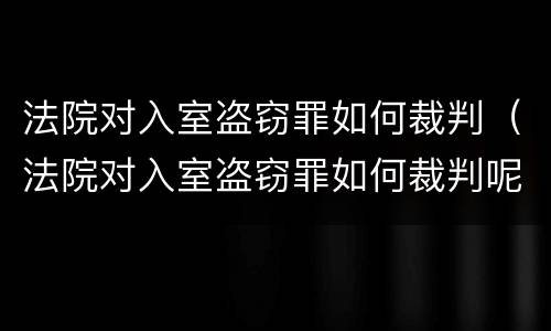 法院对入室盗窃罪如何裁判（法院对入室盗窃罪如何裁判呢）