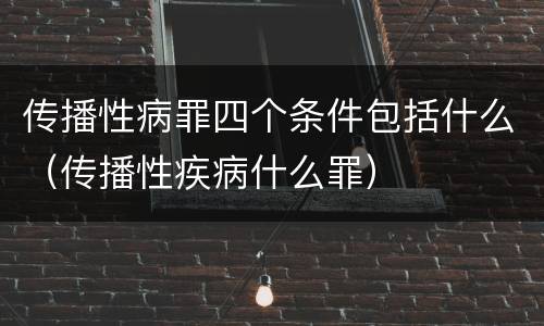 传播性病罪四个条件包括什么（传播性疾病什么罪）