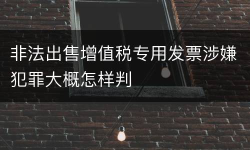 非法出售增值税专用发票涉嫌犯罪大概怎样判
