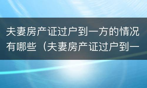 夫妻房产证过户到一方的情况有哪些（夫妻房产证过户到一方的情况有哪些影响）