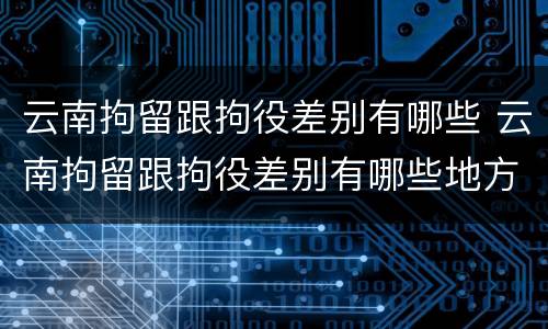 云南拘留跟拘役差别有哪些 云南拘留跟拘役差别有哪些地方