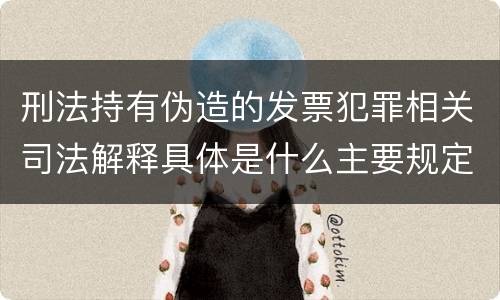 刑法持有伪造的发票犯罪相关司法解释具体是什么主要规定