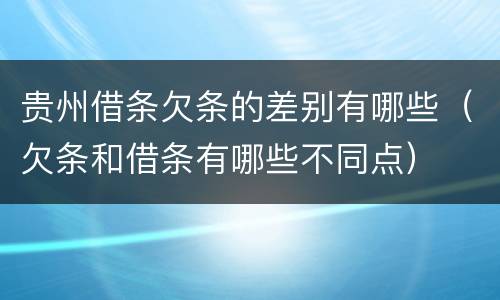 贵州借条欠条的差别有哪些（欠条和借条有哪些不同点）
