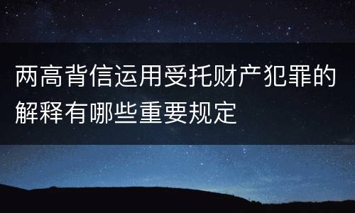 两高背信运用受托财产犯罪的解释有哪些重要规定