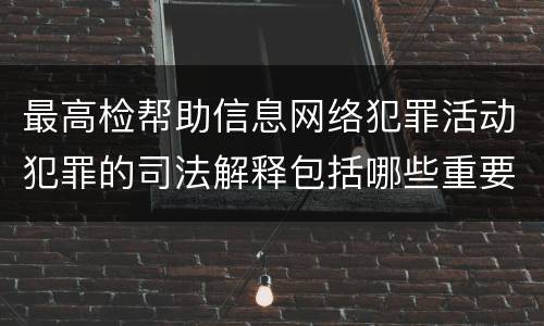 最高检帮助信息网络犯罪活动犯罪的司法解释包括哪些重要规定
