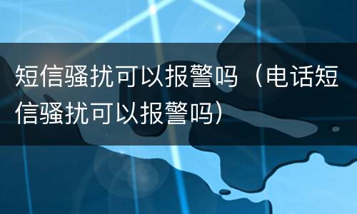 短信骚扰可以报警吗（电话短信骚扰可以报警吗）